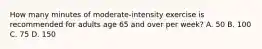 How many minutes of moderate-intensity exercise is recommended for adults age 65 and over per week? A. 50 B. 100 C. 75 D. 150