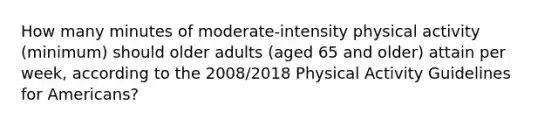 How many minutes of moderate-intensity physical activity (minimum) should older adults (aged 65 and older) attain per week, according to the 2008/2018 Physical Activity Guidelines for Americans?