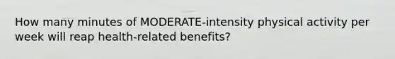 How many minutes of MODERATE-intensity physical activity per week will reap health-related benefits?