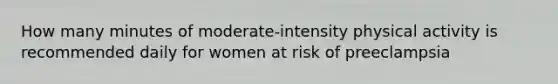 How many minutes of moderate-intensity physical activity is recommended daily for women at risk of preeclampsia