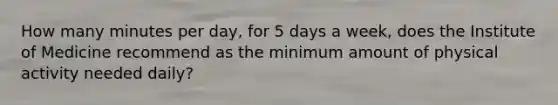 How many minutes per day, for 5 days a week, does the Institute of Medicine recommend as the minimum amount of physical activity needed daily?