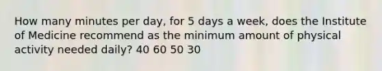 How many minutes per day, for 5 days a week, does the Institute of Medicine recommend as the minimum amount of physical activity needed daily? 40 60 50 30