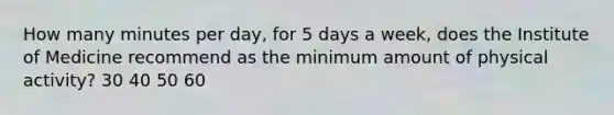 How many minutes per day, for 5 days a week, does the Institute of Medicine recommend as the minimum amount of physical activity? 30 40 50 60