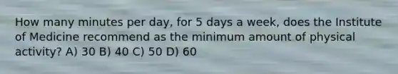 How many minutes per day, for 5 days a week, does the Institute of Medicine recommend as the minimum amount of physical activity? A) 30 B) 40 C) 50 D) 60