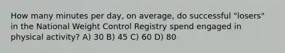 How many minutes per day, on average, do successful "losers" in the National Weight Control Registry spend engaged in physical activity? A) 30 B) 45 C) 60 D) 80