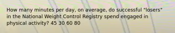 How many minutes per day, on average, do successful "losers" in the National Weight Control Registry spend engaged in physical activity? 45 30 60 80