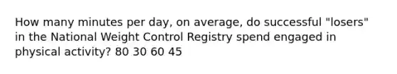 How many minutes per day, on average, do successful "losers" in the National Weight Control Registry spend engaged in physical activity? 80 30 60 45