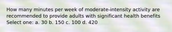 How many minutes per week of moderate-intensity activity are recommended to provide adults with significant health benefits Select one: a. 30 b. 150 c. 100 d. 420