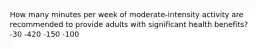 How many minutes per week of moderate-intensity activity are recommended to provide adults with significant health benefits? -30 -420 -150 -100