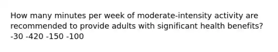 How many minutes per week of moderate-intensity activity are recommended to provide adults with significant health benefits? -30 -420 -150 -100