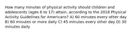 How many minutes of physical activity should children and adolescents (ages 6 to 17) attain, according to the 2018 Physical Activity Guidelines for Americans? A) 60 minutes every other day B) 60 minutes or more daily C) 45 minutes every other day D) 30 minutes daily