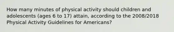 How many minutes of physical activity should children and adolescents (ages 6 to 17) attain, according to the 2008/2018 Physical Activity Guidelines for Americans?