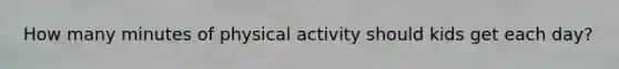 How many minutes of physical activity should kids get each day?