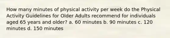 How many minutes of physical activity per week do the Physical Activity Guidelines for Older Adults recommend for individuals aged 65 years and older? a. 60 minutes b. 90 minutes c. 120 minutes d. 150 minutes