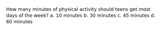 How many minutes of physical activity should teens get most days of the week? a. 10 minutes b. 30 minutes c. 45 minutes d. 60 minutes