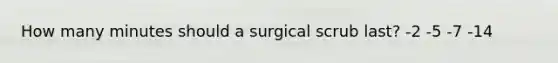 How many minutes should a surgical scrub last? -2 -5 -7 -14