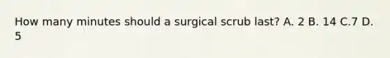 How many minutes should a surgical scrub last? A. 2 B. 14 C.7 D. 5