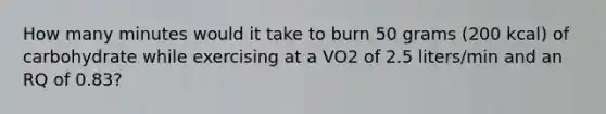 How many minutes would it take to burn 50 grams (200 kcal) of carbohydrate while exercising at a VO2 of 2.5 liters/min and an RQ of 0.83?