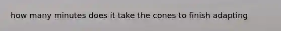 how many minutes does it take the cones to finish adapting
