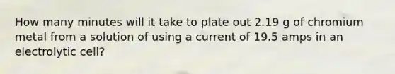 How many minutes will it take to plate out 2.19 g of chromium metal from a solution of using a current of 19.5 amps in an electrolytic cell?