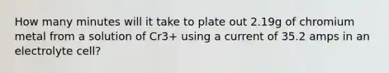 How many minutes will it take to plate out 2.19g of chromium metal from a solution of Cr3+ using a current of 35.2 amps in an electrolyte cell?