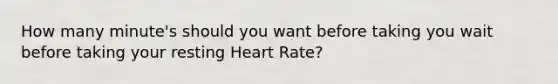 How many minute's should you want before taking you wait before taking your resting Heart Rate?