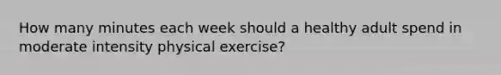 How many minutes each week should a healthy adult spend in moderate intensity physical exercise?