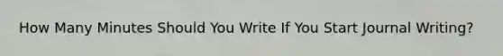 How Many Minutes Should You Write If You Start Journal Writing?