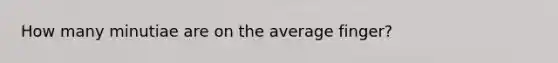 How many minutiae are on the average finger?