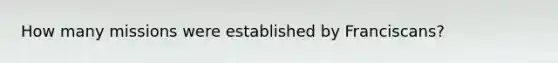 How many missions were established by Franciscans?