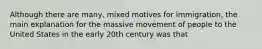 Although there are many, mixed motives for immigration, the main explanation for the massive movement of people to the United States in the early 20th century was that