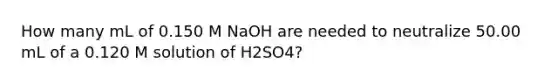 How many mL of 0.150 M NaOH are needed to neutralize 50.00 mL of a 0.120 M solution of H2SO4?