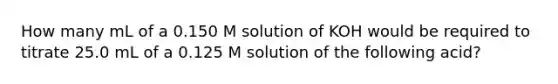 How many mL of a 0.150 M solution of KOH would be required to titrate 25.0 mL of a 0.125 M solution of the following acid?