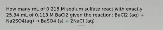 How many mL of 0.218 M sodium sulfate react with exactly 25.34 mL of 0.113 M BaCl2 given the reaction: BaCl2 (aq) + Na2SO4(aq) → BaSO4 (s) + 2NaCl (aq)