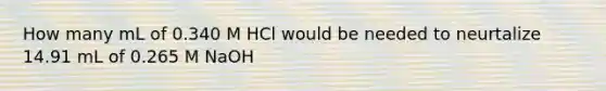 How many mL of 0.340 M HCl would be needed to neurtalize 14.91 mL of 0.265 M NaOH