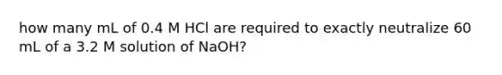 how many mL of 0.4 M HCl are required to exactly neutralize 60 mL of a 3.2 M solution of NaOH?