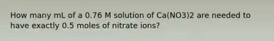 How many mL of a 0.76 M solution of Ca(NO3)2 are needed to have exactly 0.5 moles of nitrate ions?