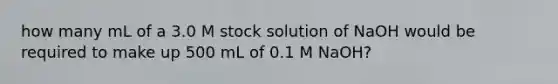 how many mL of a 3.0 M stock solution of NaOH would be required to make up 500 mL of 0.1 M NaOH?