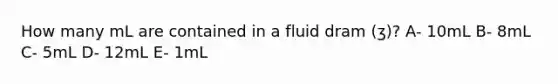 How many mL are contained in a fluid dram (ʒ)? A- 10mL B- 8mL C- 5mL D- 12mL E- 1mL