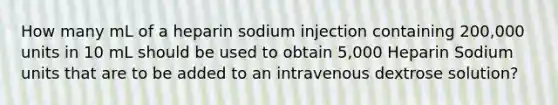 How many mL of a heparin sodium injection containing 200,000 units in 10 mL should be used to obtain 5,000 Heparin Sodium units that are to be added to an intravenous dextrose solution?