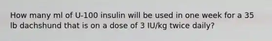 How many ml of U-100 insulin will be used in one week for a 35 lb dachshund that is on a dose of 3 IU/kg twice daily?