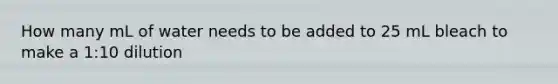 How many mL of water needs to be added to 25 mL bleach to make a 1:10 dilution