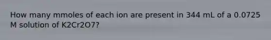 How many mmoles of each ion are present in 344 mL of a 0.0725 M solution of K2Cr2O7?