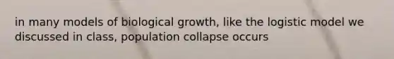 in many models of biological growth, like the logistic model we discussed in class, population collapse occurs