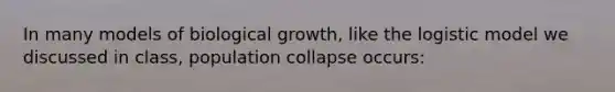 In many models of biological growth, like the logistic model we discussed in class, population collapse occurs: