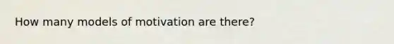 How many models of motivation are there?