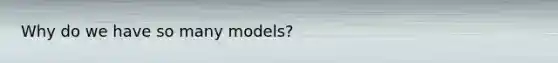 Why do we have so many models?