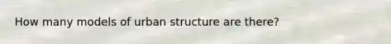 How many models of urban structure are there?