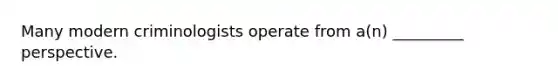 Many modern criminologists operate from a(n) _________ perspective.