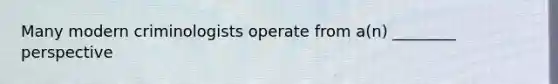 Many modern criminologists operate from a(n) ________ perspective